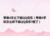 蘋果4怎么下載QQ音樂（蘋果4手機(jī)怎么樣下載QQ音樂?謝了）