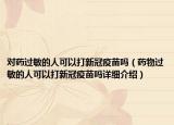 對(duì)藥過敏的人可以打新冠疫苗嗎（藥物過敏的人可以打新冠疫苗嗎詳細(xì)介紹）