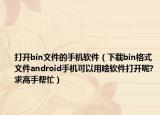 打開(kāi)bin文件的手機(jī)軟件（下載bin格式文件android手機(jī)可以用啥軟件打開(kāi)呢?求高手幫忙）