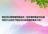 物業(yè)可以使用維修基金嗎（物業(yè)維修基金可以退嗎在什么情況下物業(yè)可以動(dòng)用維修基金介紹）