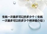 生蠔一次最多可以吃多少個(gè)（生蠔一次最多可以吃多少個(gè)啊詳細(xì)介紹）