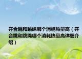 開合跳和跳繩哪個消耗熱量高（開合跳和跳繩哪個消耗熱量高詳細(xì)介紹）