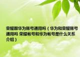 榮耀跟華為賬號通用嗎（華為和榮耀賬號通用嗎 榮耀帳號和華為帳號是什么關系介紹）