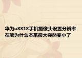 華為u8818手機攝像頭設(shè)置分辨率在哪為什么本來很大突然變小了