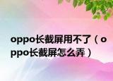 oppo長(zhǎng)截屏用不了（oppo長(zhǎng)截屏怎么弄）