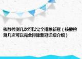 核酸檢測幾次可以完全排除新冠（核酸檢測幾次可以完全排除新冠詳細(xì)介紹）