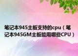 筆記本945主板支持的cpu（筆記本945GM主板能用哪些CPU）