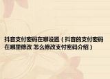 抖音支付密碼在哪設(shè)置（抖音的支付密碼在哪里修改 怎么修改支付密碼介紹）