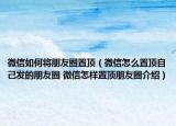 微信如何將朋友圈置頂（微信怎么置頂自己發(fā)的朋友圈 微信怎樣置頂朋友圈介紹）
