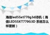 海信led55xt770g3d待機(jī)（海信LED55XT770G3D 系統(tǒng)怎么樣更新）