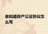 誰(shuí)知道房產(chǎn)公證協(xié)議怎么寫