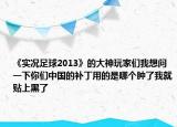 《實(shí)況足球2013》的大神玩家們我想問(wèn)一下你們中國(guó)的補(bǔ)丁用的是哪個(gè)腫了我就貼上黑了
