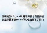 沒(méi)有找到sfc_os.dll,開(kāi)不開(kāi)機(jī)（電腦開(kāi)機(jī)時(shí)顯示找不到sfc os.dll,電腦開(kāi)不了機(jī)?）