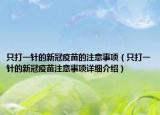 只打一針的新冠疫苗的注意事項（只打一針的新冠疫苗注意事項詳細介紹）