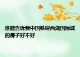 誰(shuí)能告訴我中國(guó)鐵建西湖國(guó)際城的房子好不好