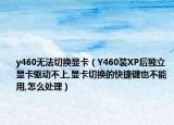 y460無(wú)法切換顯卡（Y460裝XP后獨(dú)立顯卡驅(qū)動(dòng)不上,顯卡切換的快捷鍵也不能用,怎么處理）