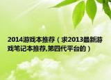 2014游戲本推薦（求2013最新游戲筆記本推薦,第四代平臺的）