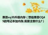 惠普cq35升級(jí)內(nèi)存（想給惠普CQ45的筆記本加內(nèi)存,需要注意什么?）