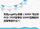 索尼pcg6f2p參數(shù)（SONY 筆記本PCG-7F5P型號(hào)在 SONY官網(wǎng)的對(duì)應(yīng)型號(hào)是什么?）