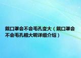 戴口罩會(huì)不會(huì)毛孔變大（戴口罩會(huì)不會(huì)毛孔粗大呢詳細(xì)介紹）