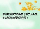 怎樣取消餓了嗎會員（餓了么會員怎么取消 如何取消介紹）