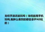 龍將手游還能玩嗎（龍將能用手機玩嗎,我腫么看到的都是拿IPAD玩的）