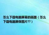 怎么下載電腦屏幕的畫面（怎么下載電腦屏保圖片??）