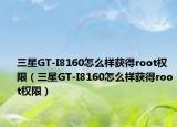 三星GT-I8160怎么樣獲得root權(quán)限（三星GT-I8160怎么樣獲得root權(quán)限）