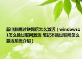 新電腦跳過(guò)聯(lián)網(wǎng)后怎么激活（windows11怎么跳過(guò)聯(lián)網(wǎng)激活 筆記本跳過(guò)聯(lián)網(wǎng)怎么激活系統(tǒng)介紹）