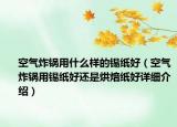 空氣炸鍋用什么樣的錫紙好（空氣炸鍋用錫紙好還是烘焙紙好詳細(xì)介紹）