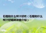 石榴和什么榨汁好吃（石榴和什么榨汁好喝啊詳細(xì)介紹）