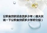 公積金貸款適合貸多少年（請大伙說一下公積金貸款多少年好介紹）