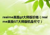 realme真我gt大師版價(jià)格（realme真我GT大師版機(jī)身尺寸）