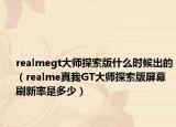 realmegt大師探索版什么時(shí)候出的（realme真我GT大師探索版屏幕刷新率是多少）