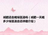 減肥適合喝綠豆湯嗎（減肥一天喝多少綠豆湯合適詳細(xì)介紹）