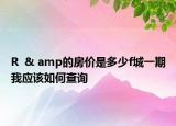 R  & amp的房?jī)r(jià)是多少f城一期我應(yīng)該如何查詢