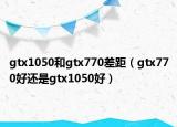 gtx1050和gtx770差距（gtx770好還是gtx1050好）