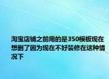 淘寶店鋪之前用的是350模板現(xiàn)在想刪了因為現(xiàn)在不好裝修在這種情況下