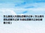 怎么查別人抖音私信聊天記錄（怎么查抖音私信聊天記錄 抖音私信聊天記錄在哪看介紹）