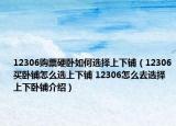 12306購票硬臥如何選擇上下鋪（12306買臥鋪怎么選上下鋪 12306怎么去選擇上下臥鋪介紹）