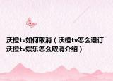 沃橙tv如何取消（沃橙tv怎么退訂 沃橙tv娛樂怎么取消介紹）