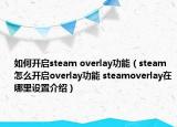 如何開啟steam overlay功能（steam怎么開啟overlay功能 steamoverlay在哪里設(shè)置介紹）