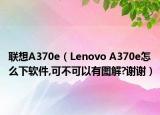 聯(lián)想A370e（Lenovo A370e怎么下軟件,可不可以有圖解?謝謝）