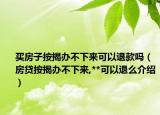 買房子按揭辦不下來可以退款嗎（房貸按揭辦不下來,**可以退么介紹）