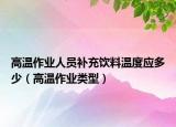 高溫作業(yè)人員補充飲料溫度應多少（高溫作業(yè)類型）