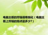 電腦主板的焊錫很難融化（電腦主板上焊錫的熔點(diǎn)是多少?）