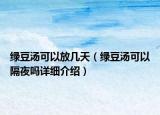綠豆湯可以放幾天（綠豆湯可以隔夜嗎詳細(xì)介紹）