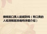 做核酸口臭人能聞到嗎（有口臭的人檢測核酸準(zhǔn)確嗎詳細(xì)介紹）