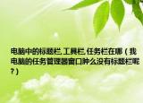 電腦中的標題欄,工具欄,任務(wù)欄在哪（我電腦的任務(wù)管理器窗口腫么沒有標題欄呢?）