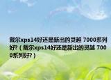 戴爾xps14好還是新出的靈越 7000系列好?（戴爾xps14好還是新出的靈越 7000系列好?）